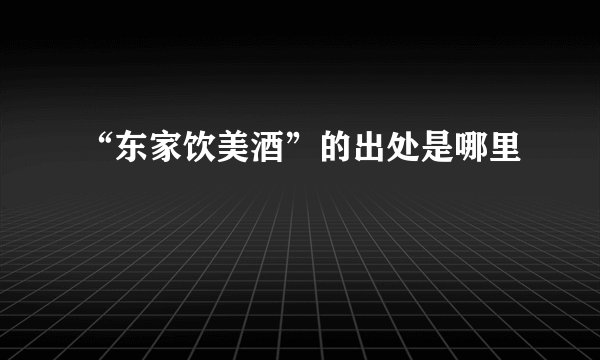 “东家饮美酒”的出处是哪里