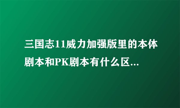 三国志11威力加强版里的本体剧本和PK剧本有什么区别，哪个难度大