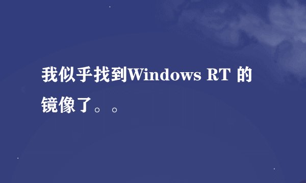 我似乎找到Windows RT 的镜像了。。