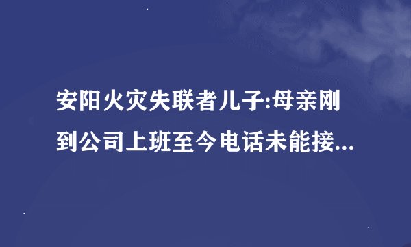 安阳火灾失联者儿子:母亲刚到公司上班至今电话未能接通,目前有线索了...