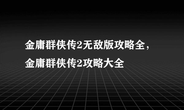 金庸群侠传2无敌版攻略全，金庸群侠传2攻略大全