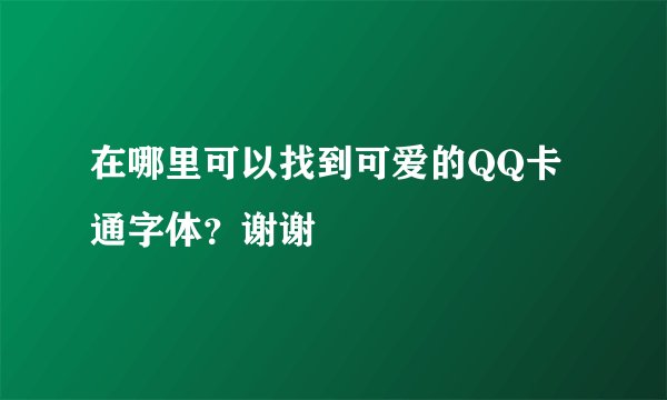 在哪里可以找到可爱的QQ卡通字体？谢谢