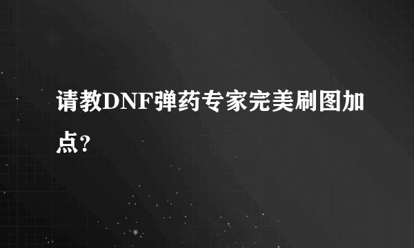 请教DNF弹药专家完美刷图加点?