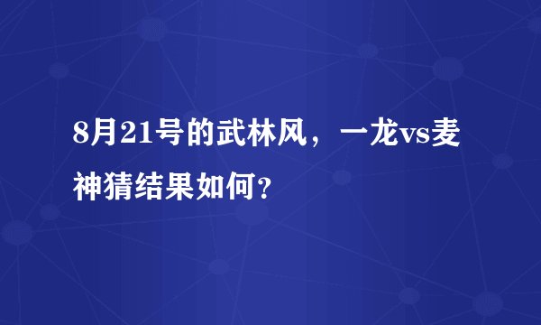 8月21号的武林风，一龙vs麦神猜结果如何？