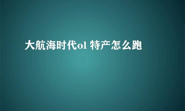 大航海时代ol 特产怎么跑