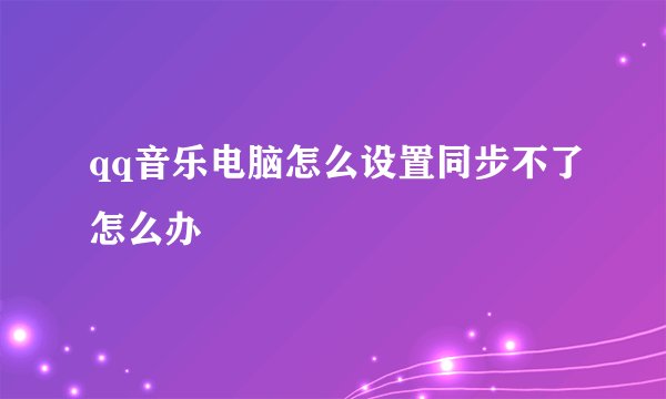 qq音乐电脑怎么设置同步不了怎么办