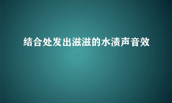 结合处发出滋滋的水渍声音效