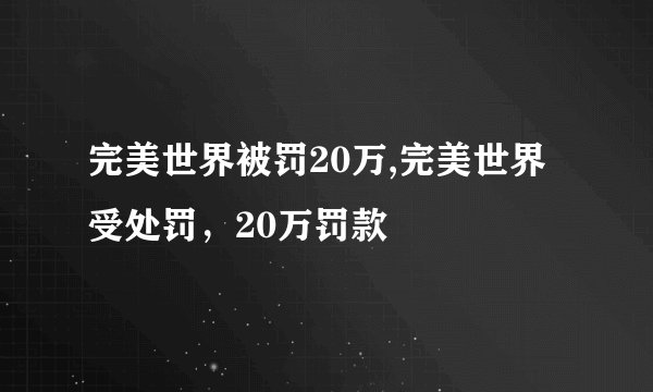 完美世界被罚20万,完美世界受处罚，20万罚款