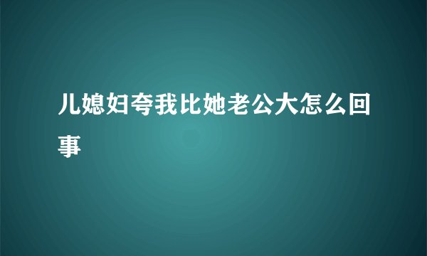 儿媳妇夸我比她老公大怎么回事