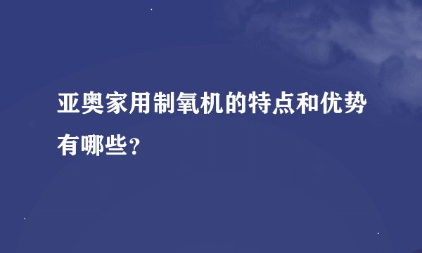 亚奥家用制氧机的特点和优势有哪些？