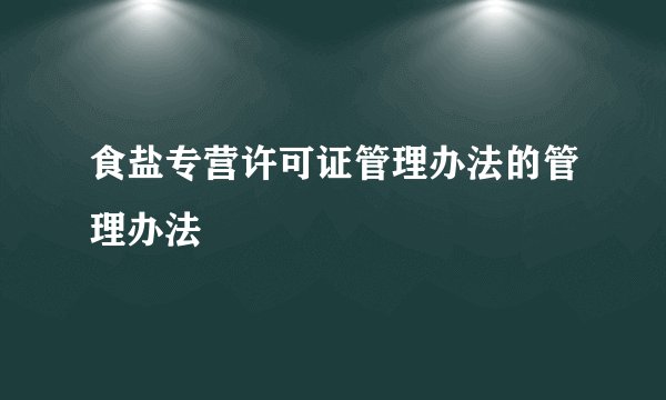 食盐专营许可证管理办法的管理办法