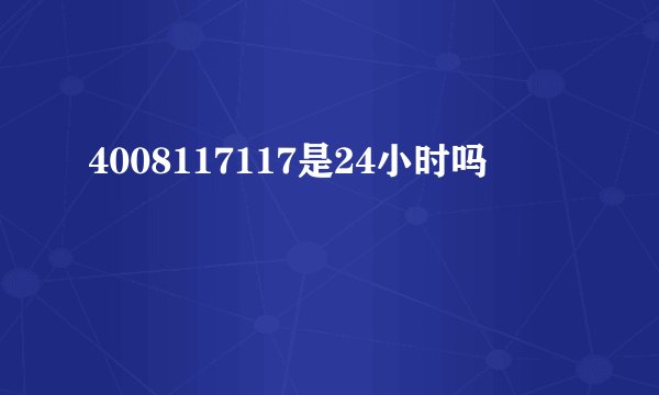 4008117117是24小时吗