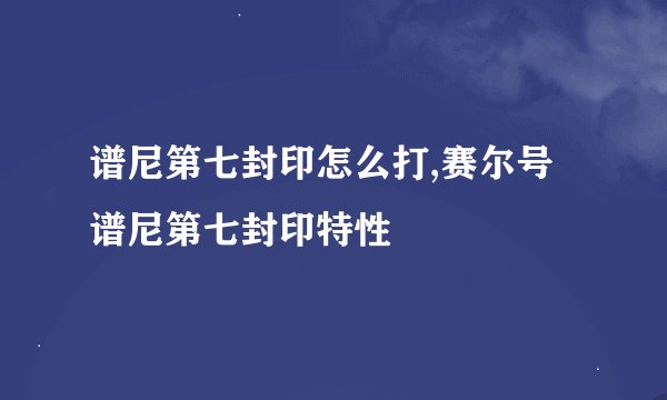 谱尼第七封印怎么打,赛尔号谱尼第七封印特性