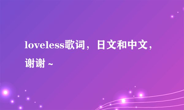 loveless歌词，日文和中文，谢谢～