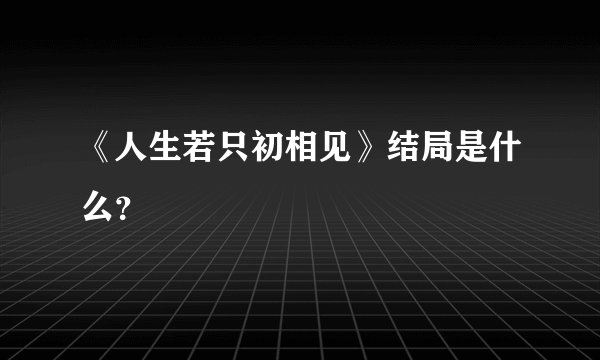 《人生若只初相见》结局是什么？
