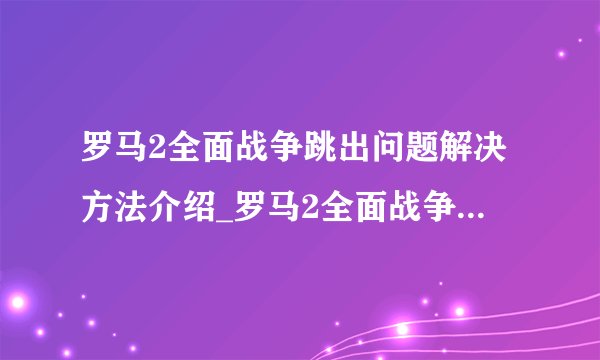 罗马2全面战争跳出问题解决方法介绍_罗马2全面战争跳出问题解决方法是什么