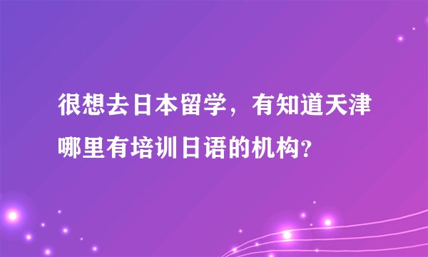 很想去日本留学，有知道天津哪里有培训日语的机构？