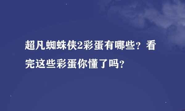 超凡蜘蛛侠2彩蛋有哪些？看完这些彩蛋你懂了吗？
