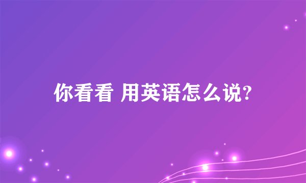 你看看 用英语怎么说?