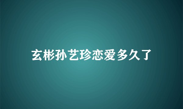 玄彬孙艺珍恋爱多久了