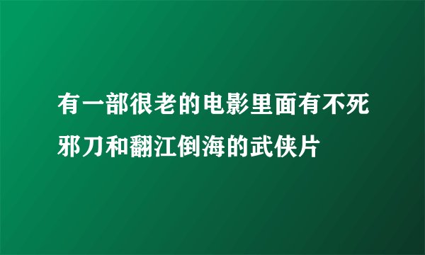 有一部很老的电影里面有不死邪刀和翻江倒海的武侠片
