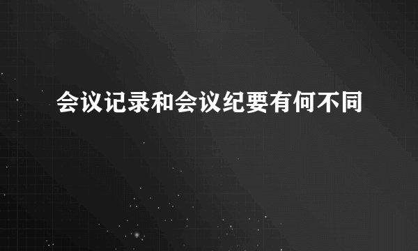 会议记录和会议纪要有何不同