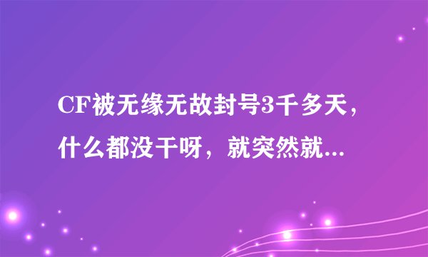 CF被无缘无故封号3千多天，什么都没干呀，就突然就被封了？