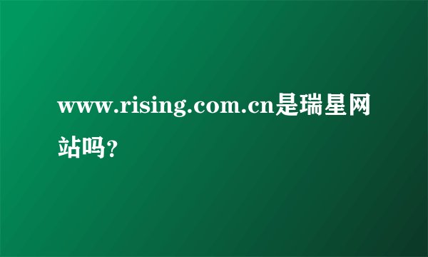 www.rising.com.cn是瑞星网站吗？