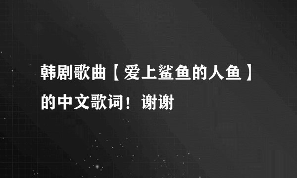 韩剧歌曲【爱上鲨鱼的人鱼】的中文歌词！谢谢