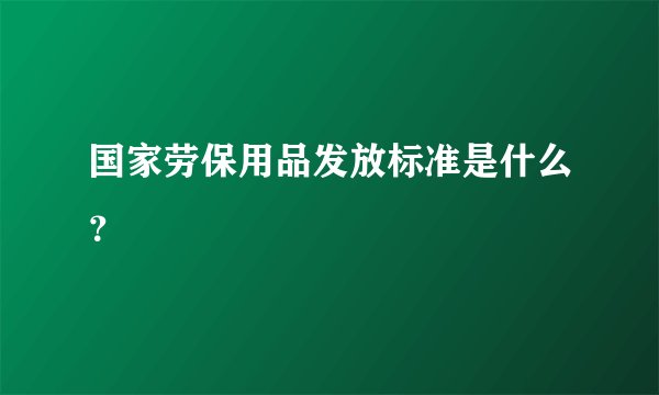 国家劳保用品发放标准是什么？