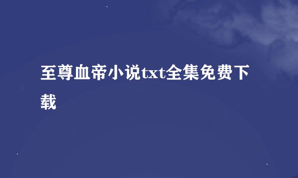 至尊血帝小说txt全集免费下载