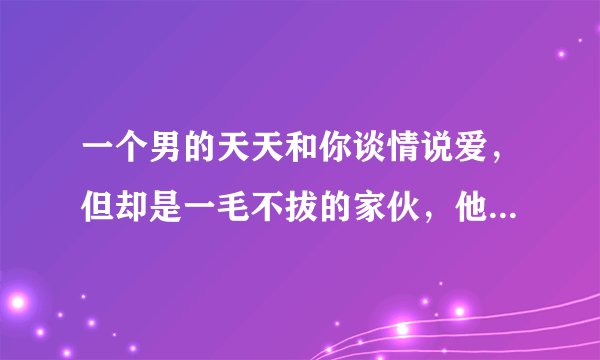 一个男的天天和你谈情说爱，但却是一毛不拔的家伙，他是什么心理？