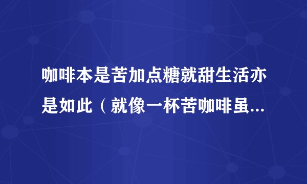 咖啡本是苦加点糖就甜生活亦是如此（就像一杯苦咖啡虽然可以加点糖）