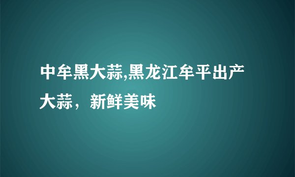 中牟黑大蒜,黑龙江牟平出产大蒜，新鲜美味
