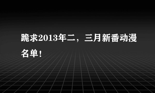 跪求2013年二，三月新番动漫名单！