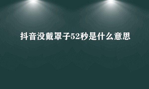 抖音没戴罩子52秒是什么意思