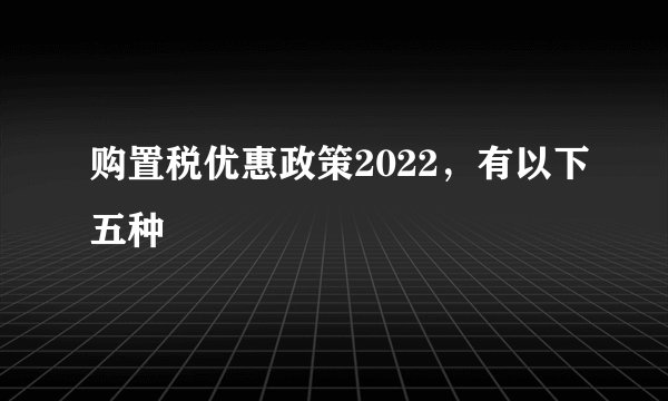 购置税优惠政策2022，有以下五种