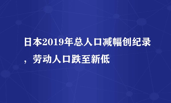 日本2019年总人口减幅创纪录，劳动人口跌至新低