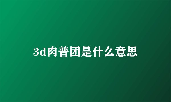 3d肉普团是什么意思