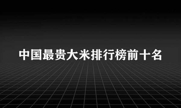 中国最贵大米排行榜前十名