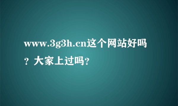 www.3g3h.cn这个网站好吗？大家上过吗？