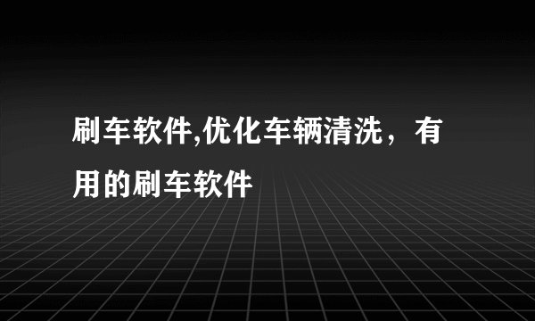 刷车软件,优化车辆清洗，有用的刷车软件