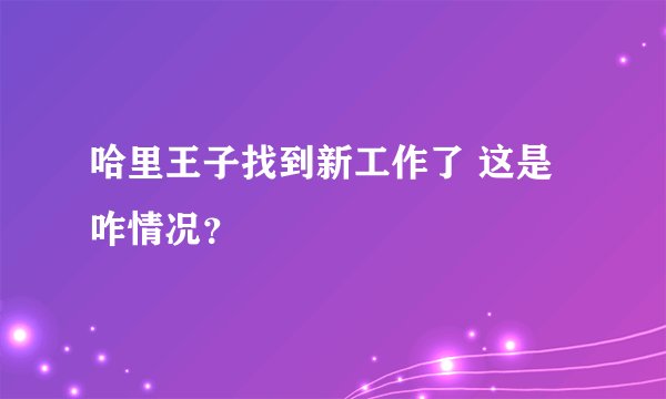 哈里王子找到新工作了 这是咋情况？