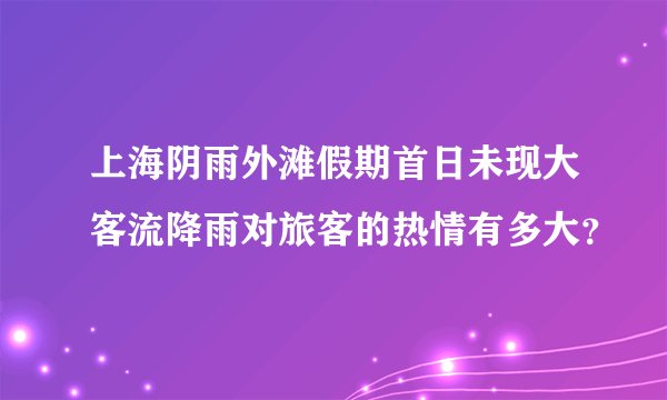 上海阴雨外滩假期首日未现大客流降雨对旅客的热情有多大？