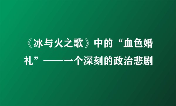 《冰与火之歌》中的“血色婚礼”——一个深刻的政治悲剧