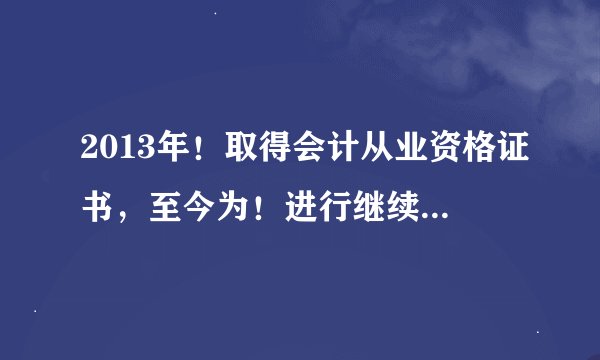 2013年！取得会计从业资格证书，至今为！进行继续教育，是否证书无效了