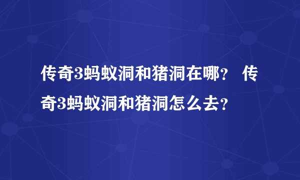 传奇3蚂蚁洞和猪洞在哪？ 传奇3蚂蚁洞和猪洞怎么去？