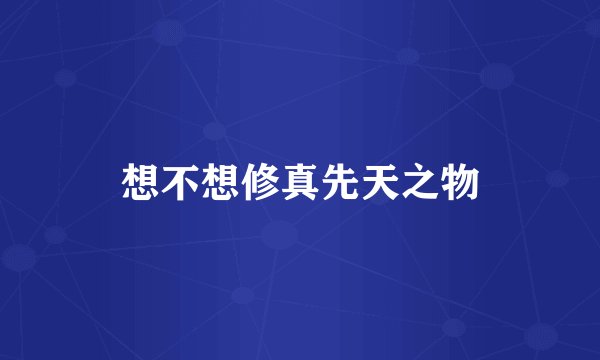 想不想修真先天之物