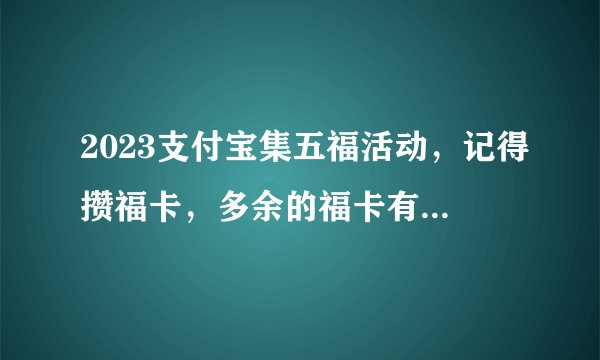 2023支付宝集五福活动，记得攒福卡，多余的福卡有大用处，可兑换或者抽各种奖品！