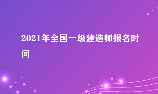 2021年全国一级建造师报名时间
